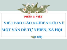 Giáo án Powerpoint Viết báo cáo nghiên cứu về một vấn đề tự nhiên, xã hội Ngữ văn 11 Kết nối tri thức