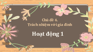 Bài giảng Powerpoint HĐTN 11 Kết nối tri thức Chủ đề 4: Trách nhiệm với gia đình