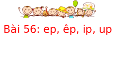 Giáo án Powerpoint Bài 56: ep, êp, ip, up Tiếng việt lớp 1 Kết nối tri thức