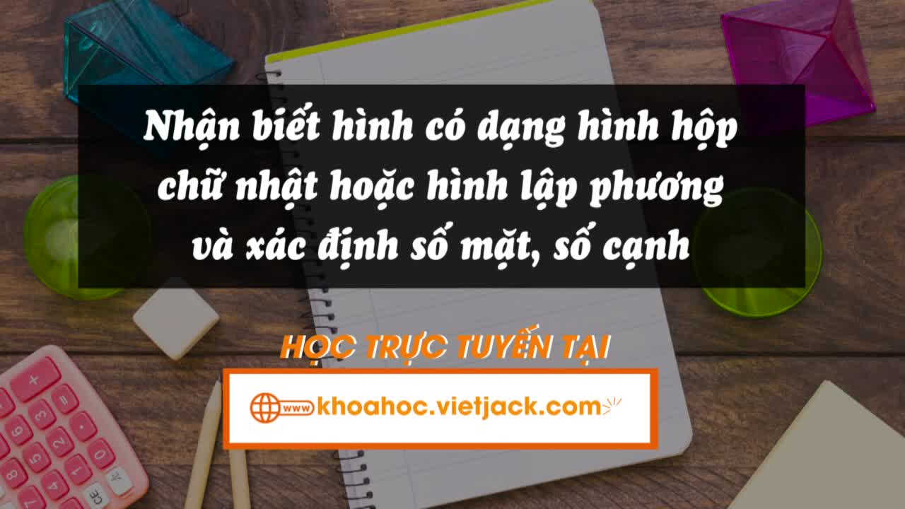 Nhận biết hình có dạng hình hộp chữ nhật hoặc hình lập phương và xác định số mặt, số cạnh, số đỉnh và độ dài cạnh của hình hộp chữ nhật, hình lập phương