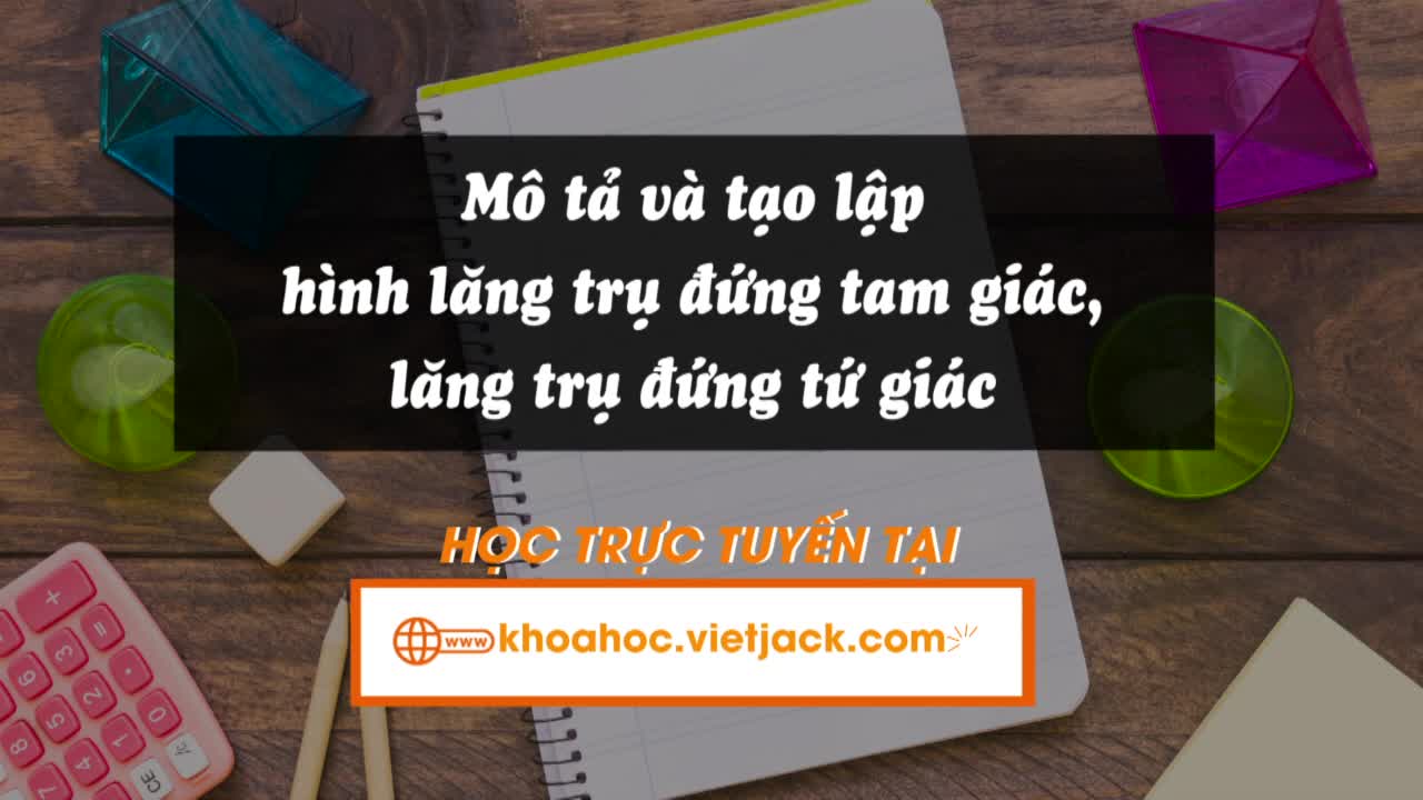 Mô tả và tạo lập hình lăng trụ đứng tam giác, lăng trụ đứng tứ giác