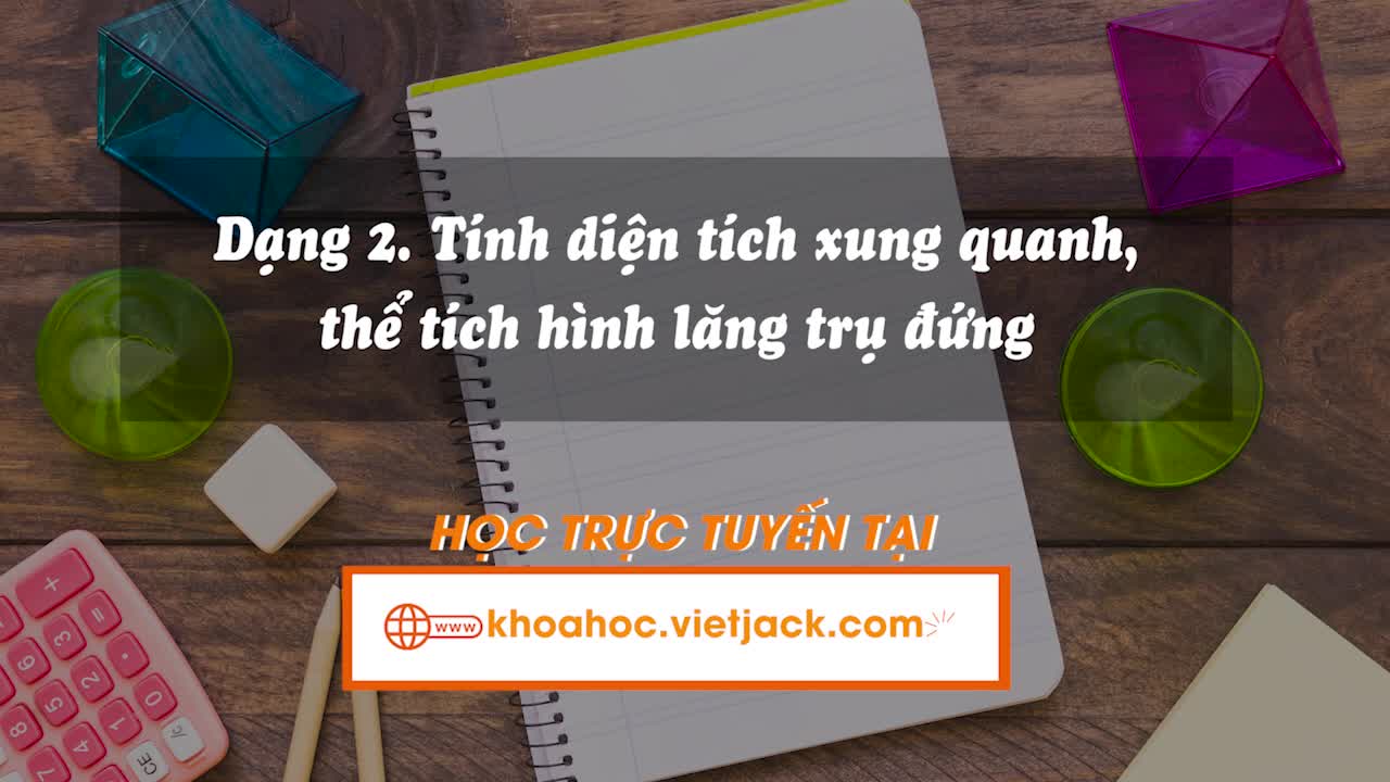 Các bài toán liên quan đến diện tích xung quanh, tổng diện tích các mặt và thể tích của hình lăng trụ đứng tam giác, hình lăng trụ đứng tứ giác (Phần 2)