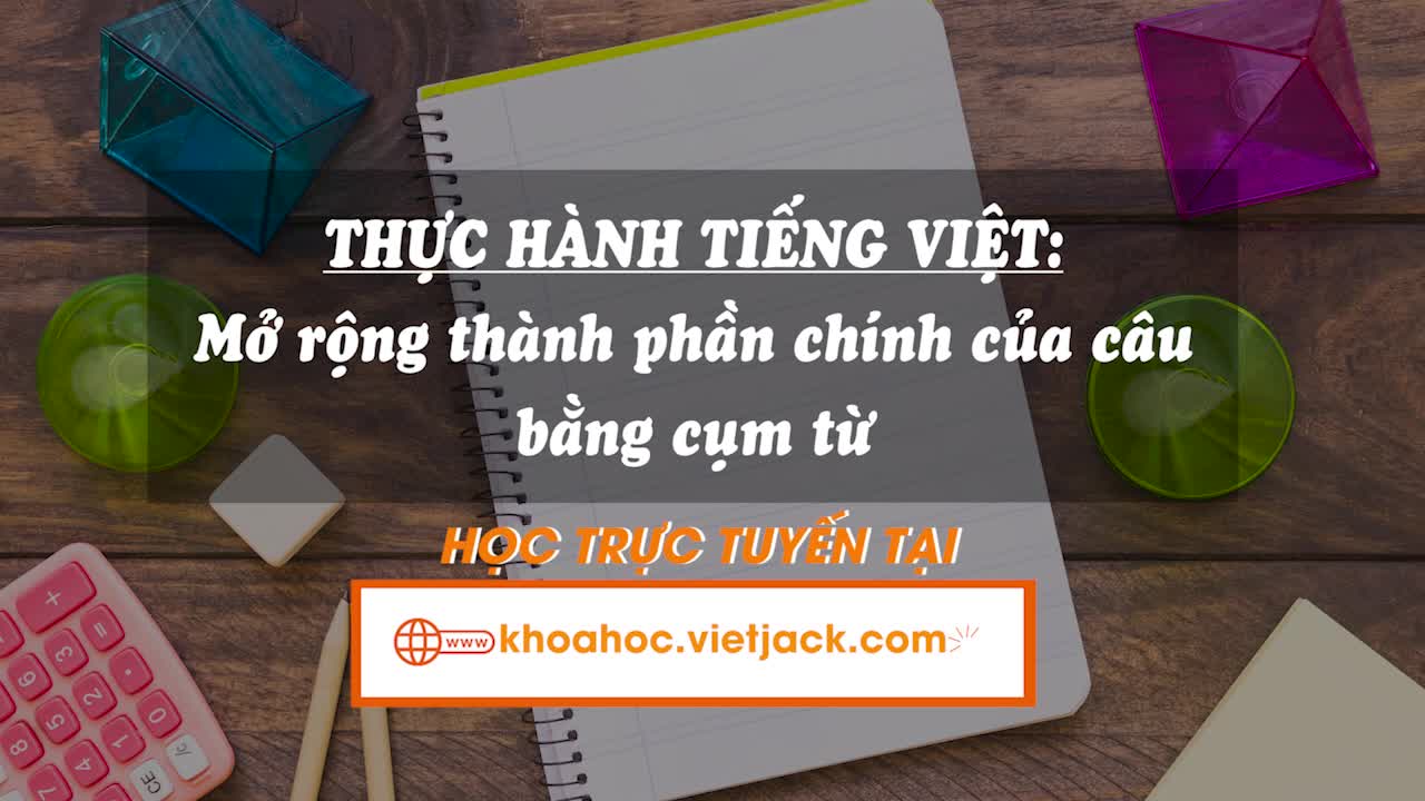 Thực hành tiếng Việt: Mở rộng thành phần chính của câu bằng cụm từ (Cụm danh từ, cụm động từ, cụm tính từ)