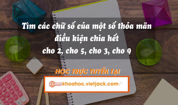 Tìm các chữ số của một số thỏa mãn điều kiện chia hết cho 2, cho 5, cho 3, cho 9