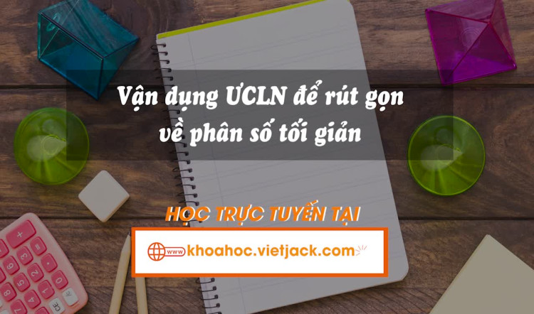 Vận dụng ước chung lớn nhất để rút gọn về phân số tối giản