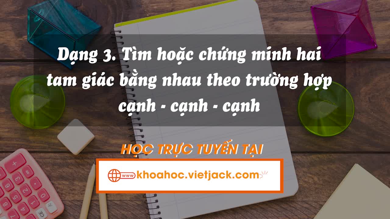 Tìm và chứng minh hai tam giác bằng nhau theo trường hợp cạnh – cạnh – cạnh, từ đó chứng minh các tính chất khác (Phần 1)