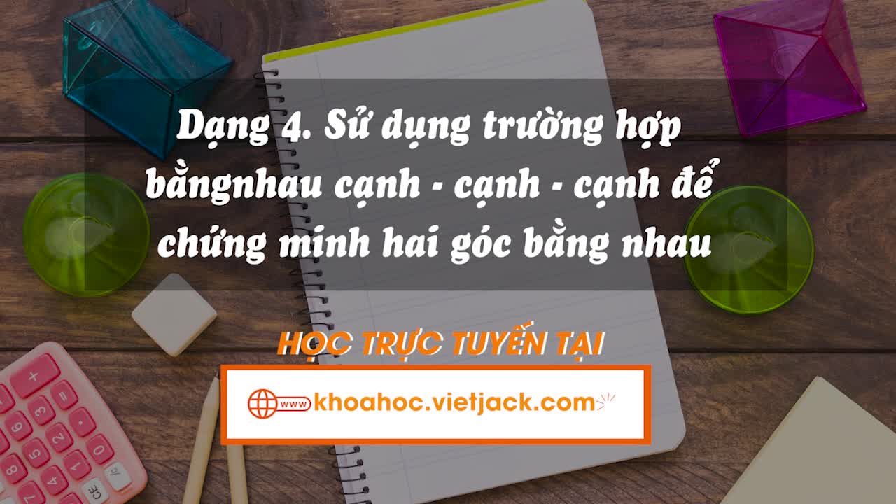 Tìm và chứng minh hai tam giác bằng nhau theo trường hợp cạnh – cạnh – cạnh, từ đó chứng minh các tính chất khác (Phần 2)