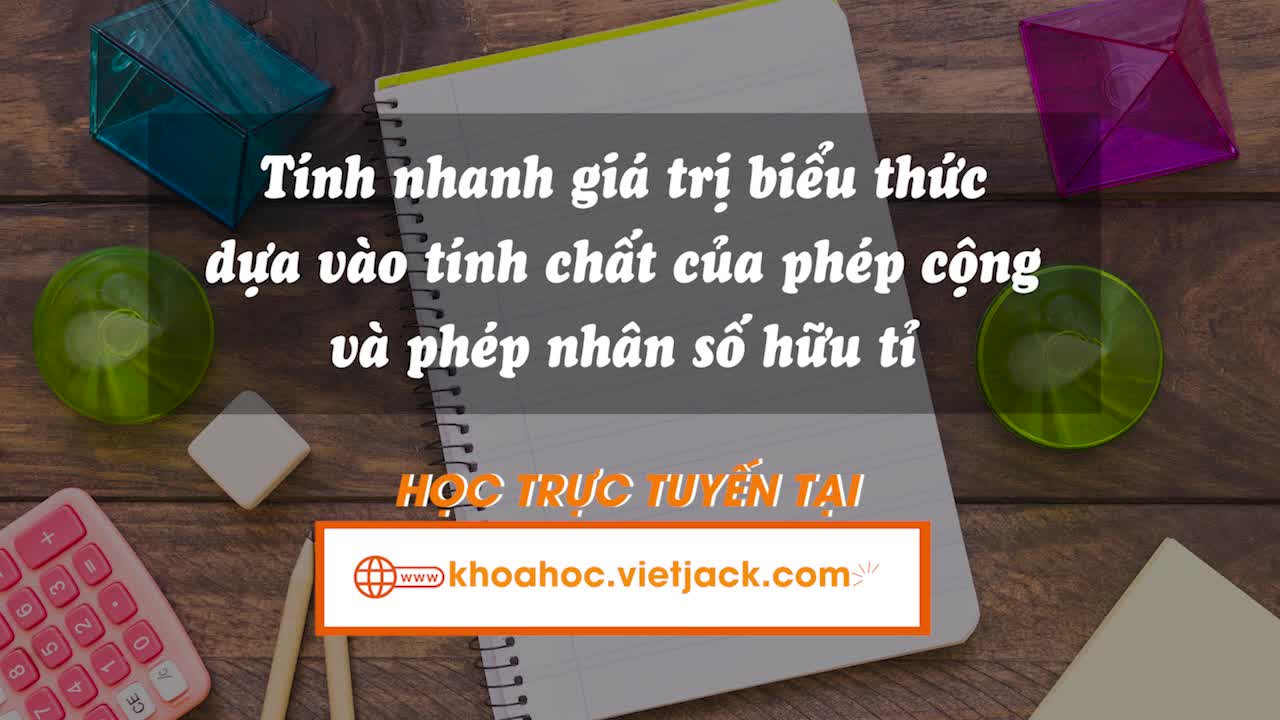 Tính nhanh giá trị biểu thức dựa vào tính chất của phép cộng và phép nhân số hữu tỉ