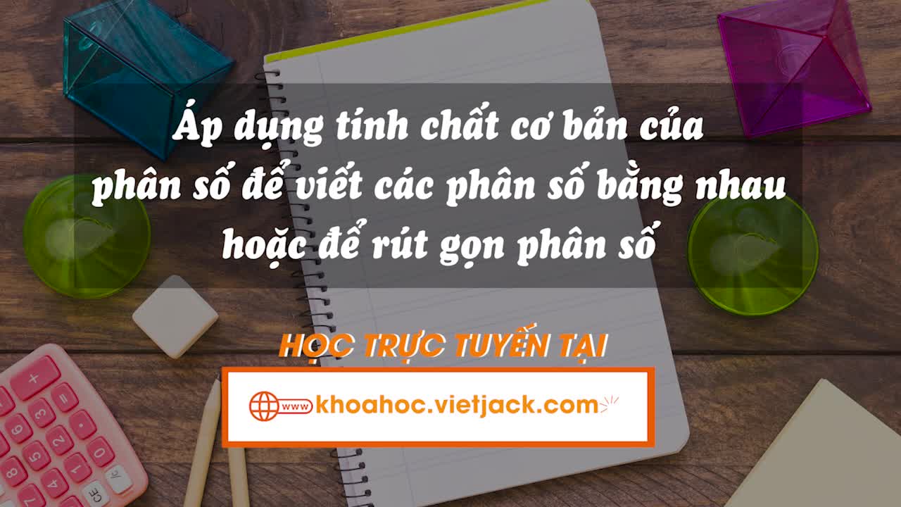Áp dụng tính chất cơ bản của phân số để viết các phân số bằng nhau hoặc để rút gọn phân số