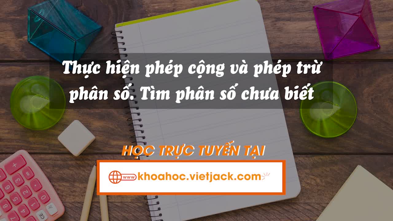 Thực hiện phép cộng và phép trừ phân số. Tìm phân số chưa biết trong đẳng thức phép cộng, phép trừ phân số