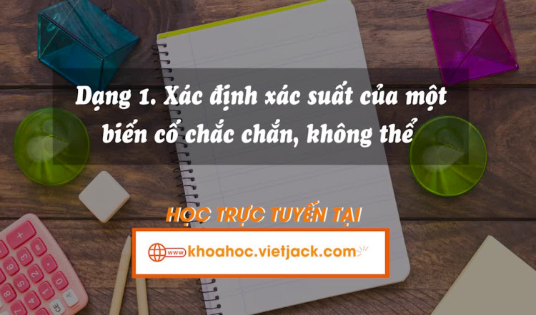 Dạng 1. Xác định xác suất của một số biến cố chắc chắn, không thể