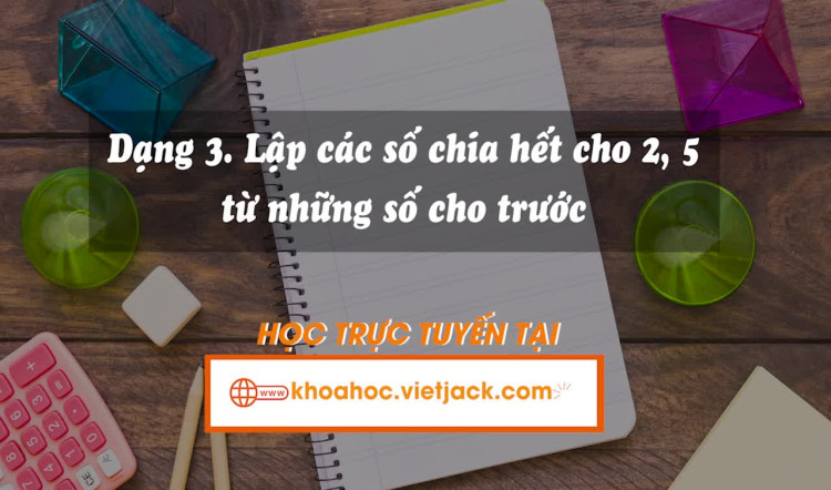 Dạng 3: Lập các số chia hết cho 2, 5 từ những số cho trước