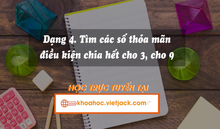 Dạng 4. Tìm các số thỏa mãn điều kiện chia hết cho 3, cho 9
