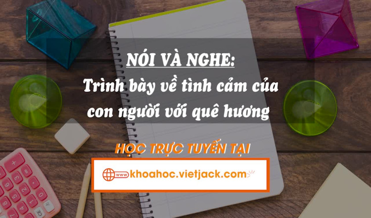Bài 4. Nói và nghe: Trình bày suy nghĩ về tình cảm của con người với quê hương