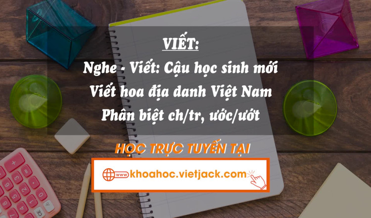 Bài 3. Viết: Nghe - viết: Cậu học sinh mới - Viết hoa địa danh Việt Nam - Phân biệt ch/tr, ươc/ươt