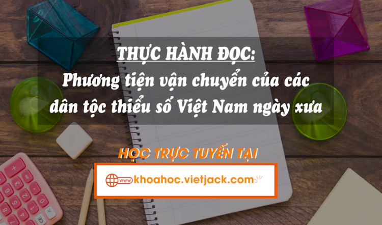 Thực hành đọc hiểu: Phương tiện vận chuyển của các dân tộc thiểu số Việt Nam ngày xưa