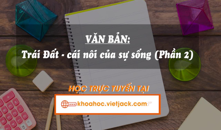 Bài 9. Văn bản: Trái đất - cái nôi của sự sống - Phần 2
