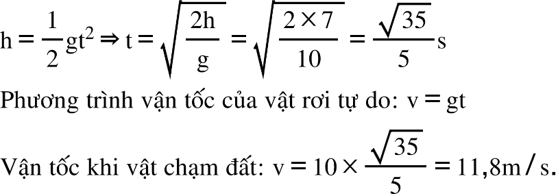 straight h equals 1 half gt squared rightwards double arrow straight t equals square root of fraction numerator 2 straight h over denominator straight g end fraction end root equals square root of fraction numerator 2 cross times 7 over denominator 10 end fraction end root equals fraction numerator square root of 35 over denominator 5 end fraction straight s Phương space trình space vận space tốc space của space vật space rơi space tự space do colon space straight v equals gt Vận space tốc space khi space vật space chạm space đất colon space straight v equals 10 cross times fraction numerator square root of 35 over denominator 5 end fraction equals 11 comma 8 straight m divided by straight s.