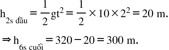 straight h subscript 2 straight s space đầu end subscript equals 1 half gt squared equals 1 half cross times 10 cross times 2 squared equals 20 space straight m. rightwards double arrow straight h subscript 6 straight s space cuối end subscript equals 320 minus 20 equals 300 space straight m.