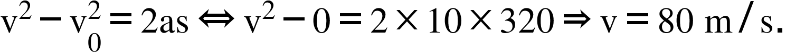 straight v squared minus straight v subscript 0 superscript 2 equals 2 as left right double arrow straight v squared minus 0 equals 2 cross times 10 cross times 320 rightwards double arrow straight v equals 80 space straight m divided by straight s.