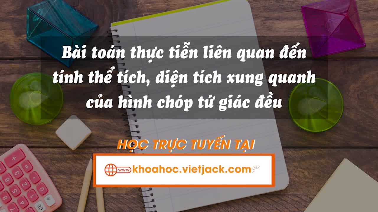 Bài toán thực tiễn liên quan đến tính thể tích, diện tích xung quanh của hình chóp tứ giác đều