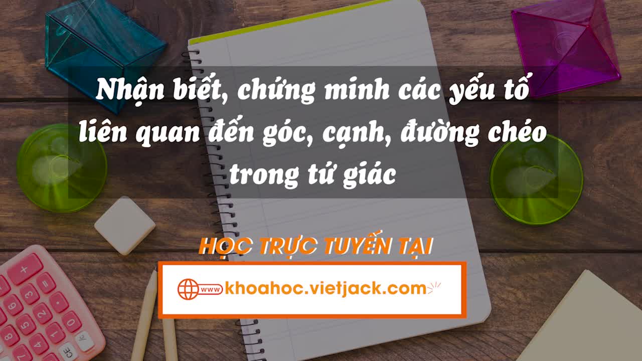 Nhận biết, chứng minh các yếu tố liên quan đến góc, cạnh, đường chéo trong tứ giác