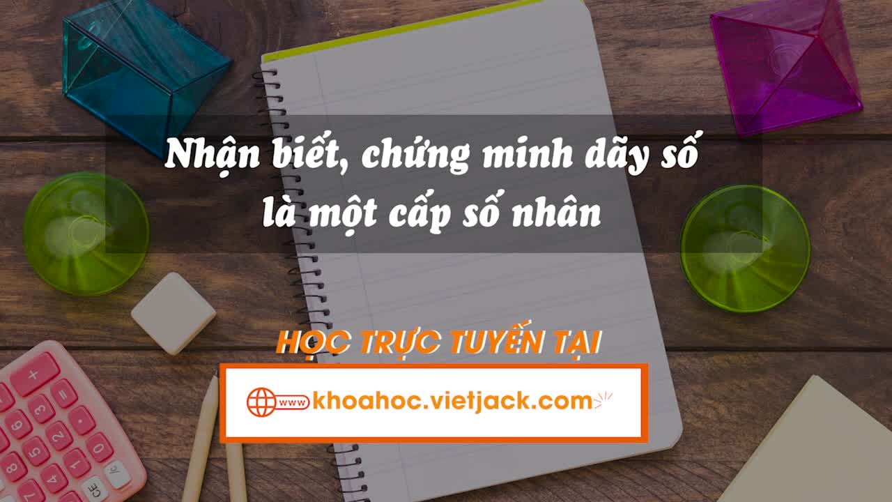 Nhận biết, chứng minh dãy số là một cấp số nhân. Xác định công bội, số hạng đầu và số hạng tổng quát của cấp số nhân