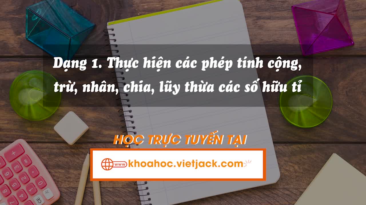 Dạng 1: Thực hiện các phép tính cộng, trừ, nhân, chia, lũy thừa các số hữu tỉ