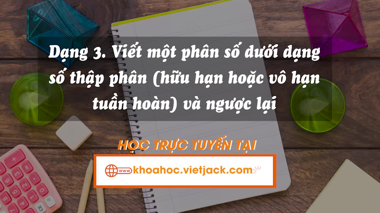 Dạng 3. Viết một phân số dưới dạng số thập phân (hữu hạn hoặc vô hạn tuần hoàn) và ngược lại.