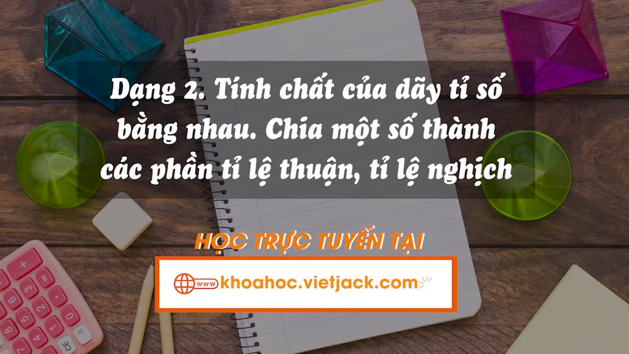 Dạng 2: Tính chất của dãy tỉ số bằng nhau. Chia một số thành các phần tỉ lệ thuận, tỉ lệ nghịch