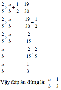 Lựa chọn đáp án đúng nhất: Tìm phân số a/b biết: 2/ 5 x a/ b+1/ 2= 19/ 30 (ảnh 1)