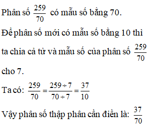 Điền đáp án đúng vào ô trống: Viết phân số sau thành phân số thập phân 259/ 70 (ảnh 1)