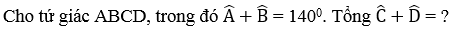 Cho tứ giác ABCD, trong đó góc A + góc B= 140độ . Tổng góc C+ góc D (ảnh 1)