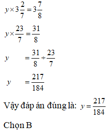 Lựa chọn đáp án đúng nhất: Tìm y biết: y x 3 2/7 = 3 7/8  A. y= 184/ 217  B. y= 217/ 184 (ảnh 1)