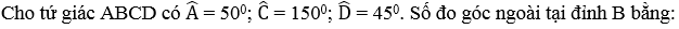 Cho tứ giác ABCD có góc A = 50 độ; góc C = 150 độ; góc D = 45 độ. Số đo góc ngoài (ảnh 1)