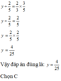 Điền đáp án đúng vào ô trống: Tìm y biết: y : 2/5 = 2/3 x 3/5  A. y= 2/ 25  B. y= 3/ 25  C. y= 4/ 25 (ảnh 1)