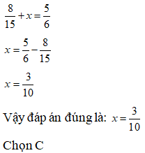 Lựa chọn đáp án đúng nhất Tìm x biết: 8/15 + x = 5/6  A. x= 1/ 10  B. x= 2/ 10  C. x= 3/ 10 D. x= 4/ 10 (ảnh 1)