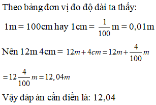 Điền đáp án đúng vào ô trống:  Viết số đo độ dài sau thành số thập phân (gọn nhất): 12m 4cm = … m (ảnh 1)