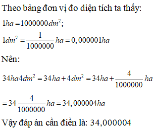 Điền đáp án đúng vào ô trống:  Viết số đo sau thành số thập phân (gọn nhất) 34ha4dm^2= … ha (ảnh 1)
