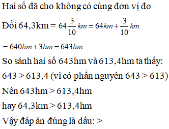 Lựa chọn đáp án đúng nhất:  So sánh hai số đo độ dài sau: 64,3km ? 613,4 hm  >       <      = (ảnh 1)