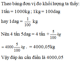 Điền đáp án đúng vào ô trống:  Viết số thập phân (gọn nhất) thích hợp vào ô trống sau: 4 tấn 5dag = …kg (ảnh 1)