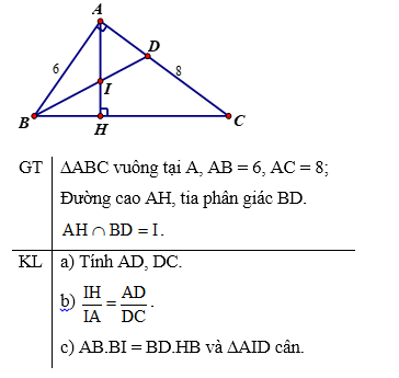 Cho tam giác ABC vuông ở A, AB = 6, AC = 8; đường cao AH, phân giác BD. Gọi I là giao điểm của AH và BD. a) Tính AD, DC. b) Chứng minh IH/IA=AD/DC . c) Chứng minh AB.BI = BD.HB và tam giác AID cân. (ảnh 1)