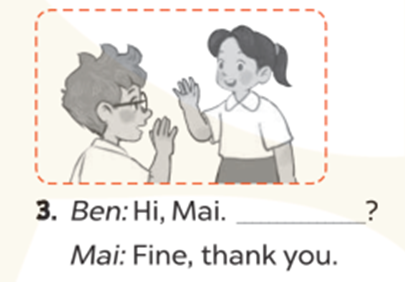 Look and write (Nhìn và viết) Ben: Hi, Mai. _? Mai: Fine, thank you. (ảnh 1)