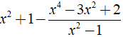 Thực hiện phép tính  x^2 + 1 - x^4-3x^2+2/x^2-1  được kết quả là? (ảnh 1)