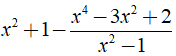 Thực hiện phép tính x^2 + 1 - x^4 -3x^2 + 2/ x^2 -1 được kết quả là? (ảnh 1)