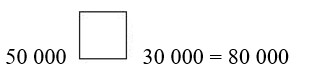 Viết dấu phép tính thích hợp vào ô trống (+, –, x :)  50 000 ô trống 30 000 = 80 000 (ảnh 1)