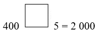 Viết dấu phép tính thích hợp vào ô trống (+, –, x :)  400 ô trống 5 = 2 000 (ảnh 1)