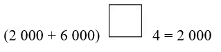 Viết dấu phép tính thích hợp vào ô trống (+, –, x :)  (2 000 + 6 000) ô trống 4 = 2 000 (ảnh 1)