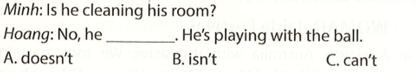 Minh: Is he cleaning his room? Hoang: No, he .He's playing with the ball (ảnh 1)