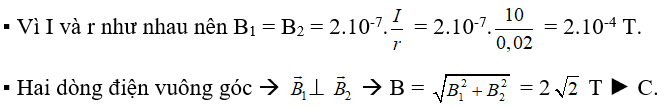 Hai dòng điện vuông góc cùng cường độ I = 10A, cách nhau 2 cm trong không khí. Cảm ứng từ tổng hợp tại điểm cách đều hai dây một đoạn 1 cm bằng 	A. 0	B. 2,83.10-4T	C. 2 .10-4T	D. 2,0.10-4T (ảnh 1)